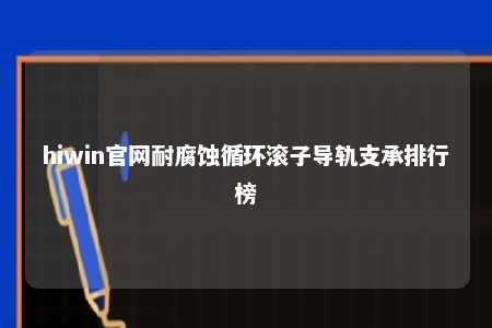hiwin官网耐腐蚀循环滚子导轨支承排行榜