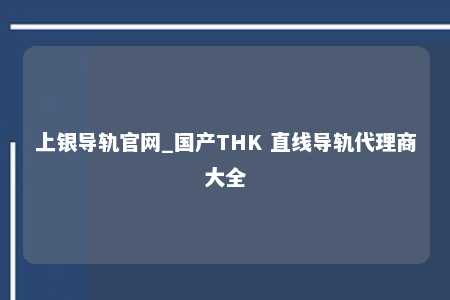 上银导轨官网_国产THK 直线导轨代理商大全