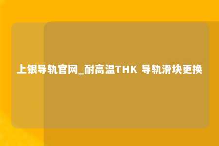 上银导轨官网_耐高温THK 导轨滑块更换