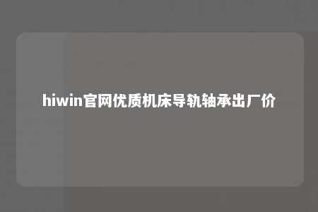 hiwin官网优质机床导轨轴承出厂价