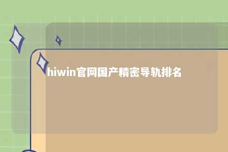hiwin官网国产精密导轨排名