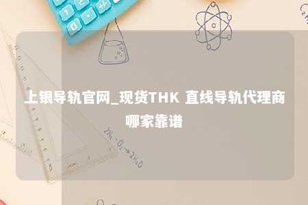 上银导轨官网_现货THK 直线导轨代理商哪家靠谱