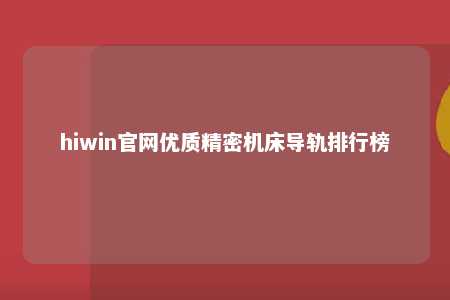 hiwin官网优质精密机床导轨排行榜