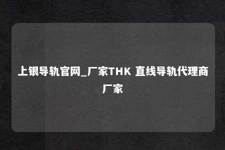 上银导轨官网_厂家THK 直线导轨代理商厂家