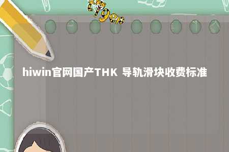 hiwin官网国产THK 导轨滑块收费标准