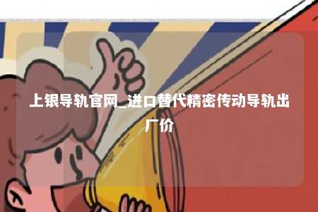 上银导轨官网_进口替代精密传动导轨出厂价