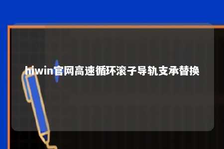 hiwin官网高速循环滚子导轨支承替换