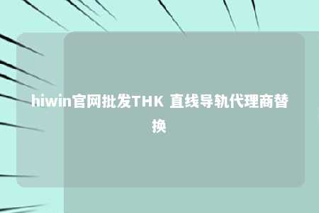 hiwin官网批发THK 直线导轨代理商替换