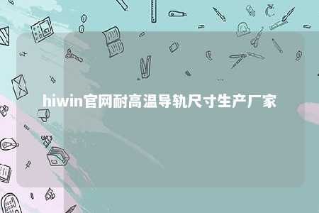 hiwin官网耐高温导轨尺寸生产厂家