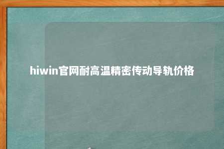 hiwin官网耐高温精密传动导轨价格