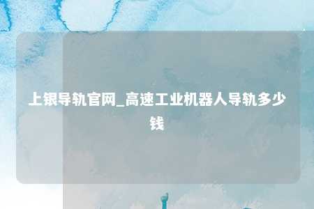 上银导轨官网_高速工业机器人导轨多少钱