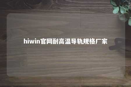 hiwin官网耐高温导轨规格厂家