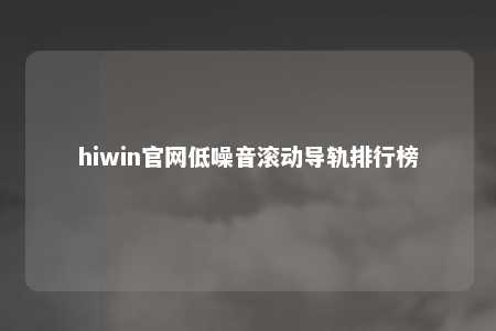 hiwin官网低噪音滚动导轨排行榜