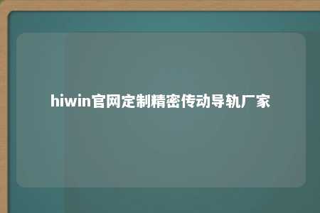 hiwin官网定制精密传动导轨厂家