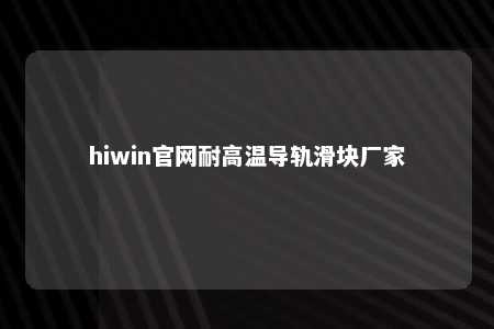 hiwin官网耐高温导轨滑块厂家