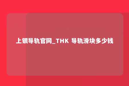 上银导轨官网_THK 导轨滑块多少钱