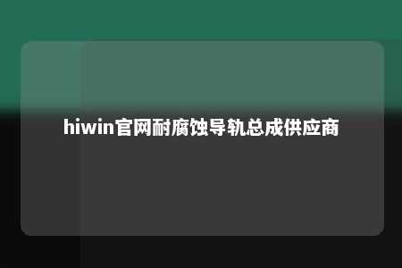 hiwin官网耐腐蚀导轨总成供应商