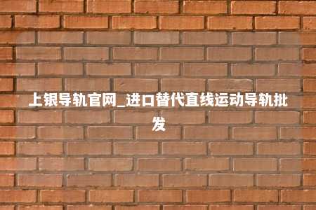 上银导轨官网_进口替代直线运动导轨批发