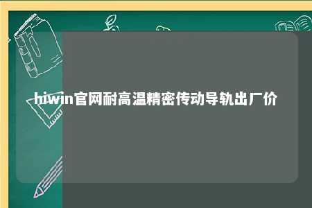 hiwin官网耐高温精密传动导轨出厂价