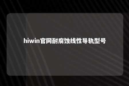 hiwin官网耐腐蚀线性导轨型号