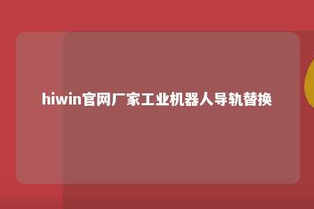 hiwin官网厂家工业机器人导轨替换