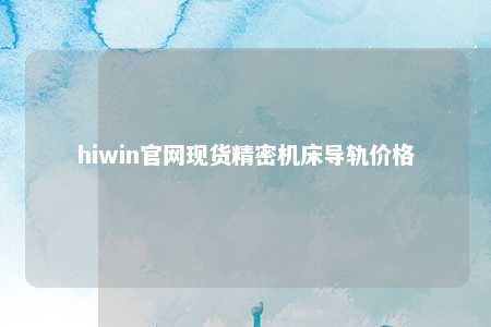 hiwin官网现货精密机床导轨价格