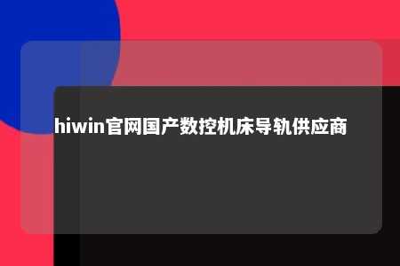 hiwin官网国产数控机床导轨供应商