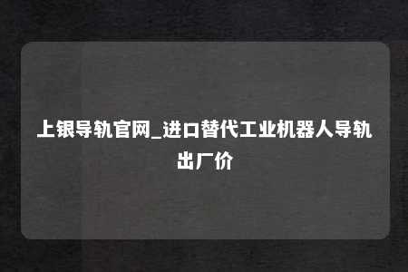上银导轨官网_进口替代工业机器人导轨出厂价
