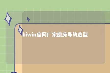 hiwin官网厂家磨床导轨选型