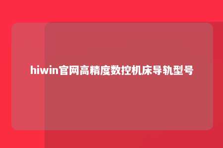 hiwin官网高精度数控机床导轨型号