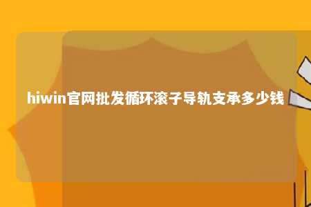 hiwin官网批发循环滚子导轨支承多少钱