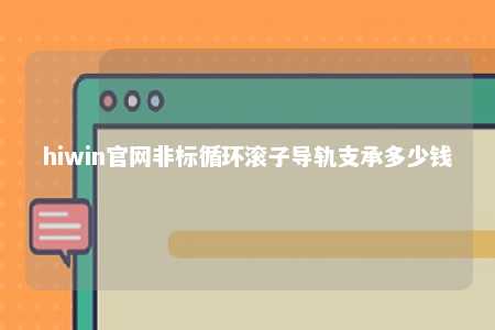 hiwin官网非标循环滚子导轨支承多少钱