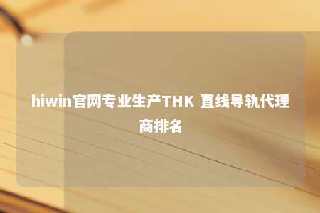 hiwin官网专业生产THK 直线导轨代理商排名