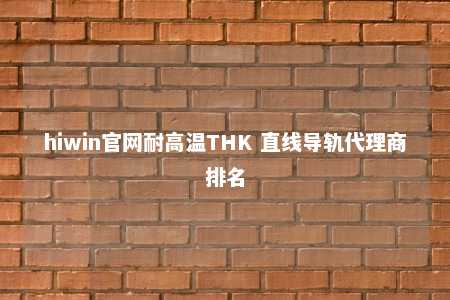 hiwin官网耐高温THK 直线导轨代理商排名