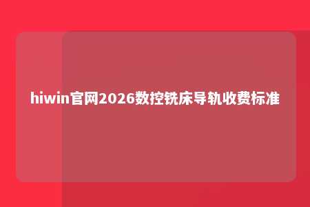 hiwin官网2026数控铣床导轨收费标准