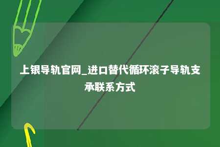 上银导轨官网_进口替代循环滚子导轨支承联系方式