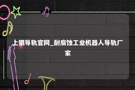 上银导轨官网_耐腐蚀工业机器人导轨厂家