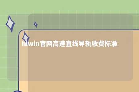 hiwin官网高速直线导轨收费标准