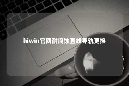 hiwin官网耐腐蚀直线导轨更换