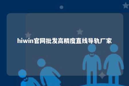 hiwin官网批发高精度直线导轨厂家