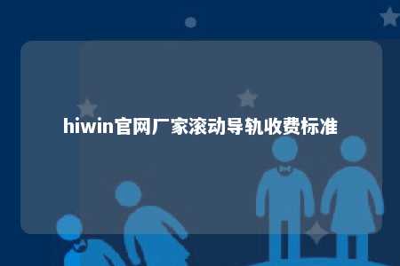 hiwin官网厂家滚动导轨收费标准