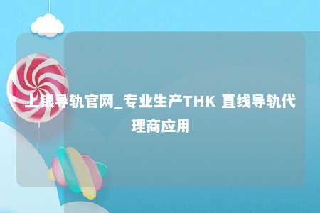 上银导轨官网_专业生产THK 直线导轨代理商应用