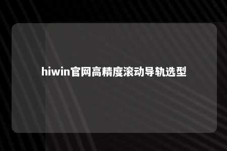 hiwin官网高精度滚动导轨选型