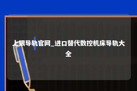 上银导轨官网_进口替代数控机床导轨大全