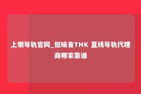 上银导轨官网_低噪音THK 直线导轨代理商哪家靠谱