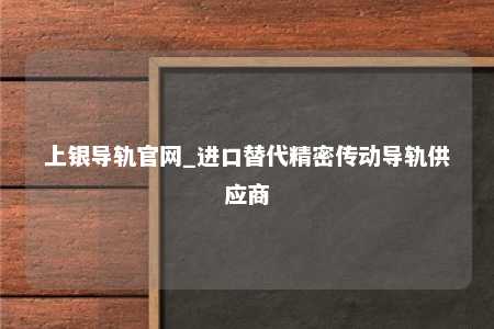 上银导轨官网_进口替代精密传动导轨供应商