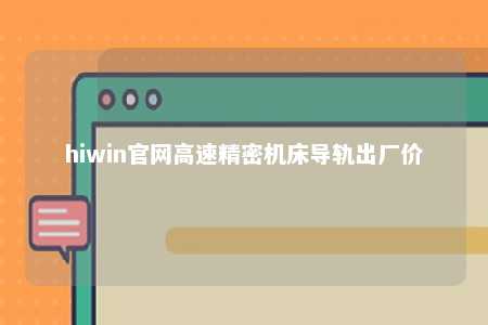 hiwin官网高速精密机床导轨出厂价