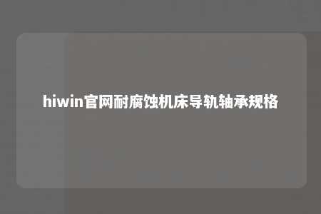 hiwin官网耐腐蚀机床导轨轴承规格