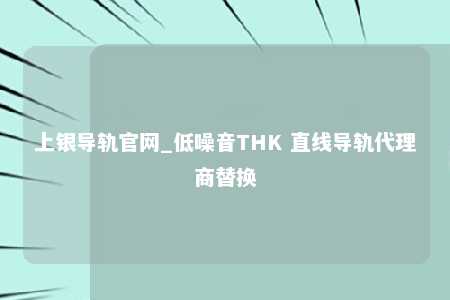上银导轨官网_低噪音THK 直线导轨代理商替换
