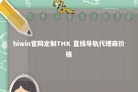 hiwin官网定制THK 直线导轨代理商价格